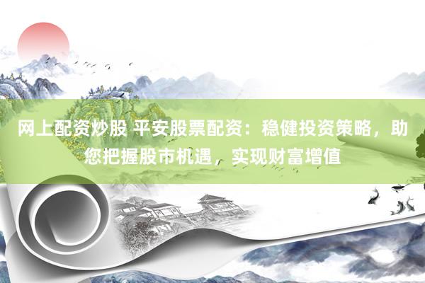 网上配资炒股 平安股票配资：稳健投资策略，助您把握股市机遇，实现财富增值