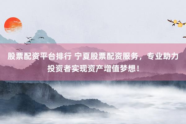 股票配资平台排行 宁夏股票配资服务，专业助力投资者实现资产增值梦想！