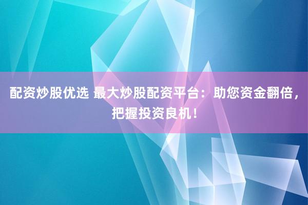 配资炒股优选 最大炒股配资平台：助您资金翻倍，把握投资良机！