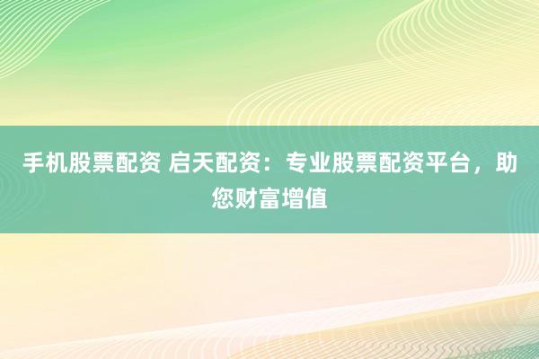 手机股票配资 启天配资：专业股票配资平台，助您财富增值