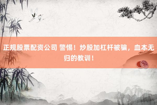 正规股票配资公司 警惕！炒股加杠杆被骗，血本无归的教训！