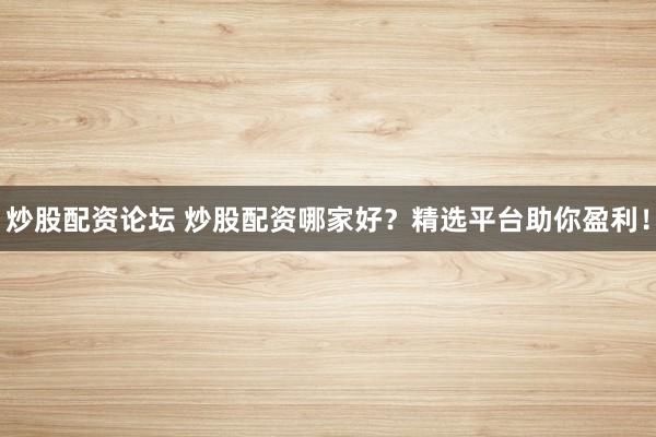 炒股配资论坛 炒股配资哪家好？精选平台助你盈利！