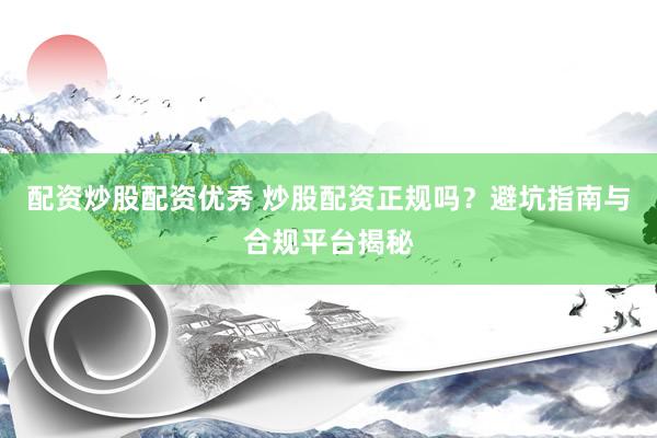 配资炒股配资优秀 炒股配资正规吗？避坑指南与合规平台揭秘