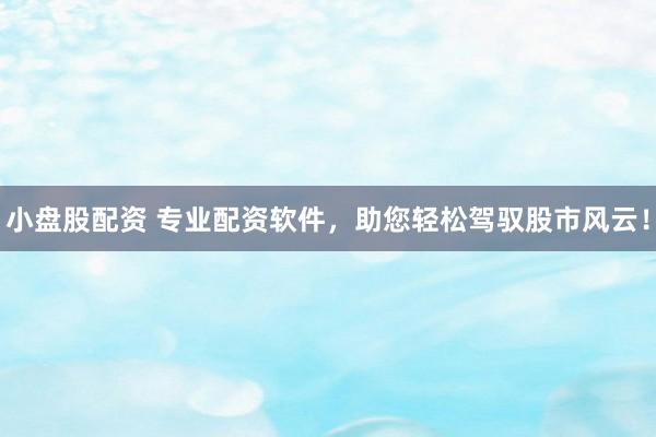 小盘股配资 专业配资软件，助您轻松驾驭股市风云！