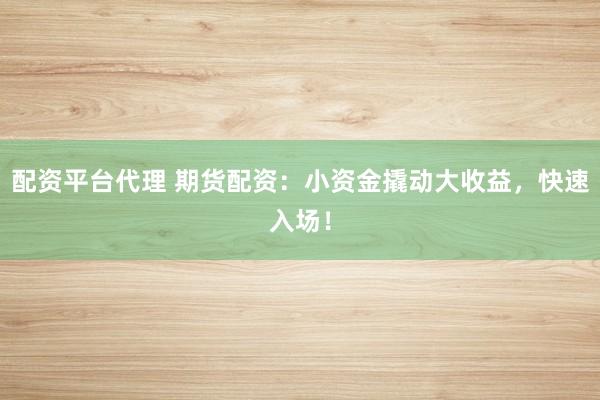 配资平台代理 期货配资：小资金撬动大收益，快速入场！