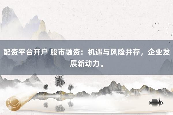 配资平台开户 股市融资：机遇与风险并存，企业发展新动力。
