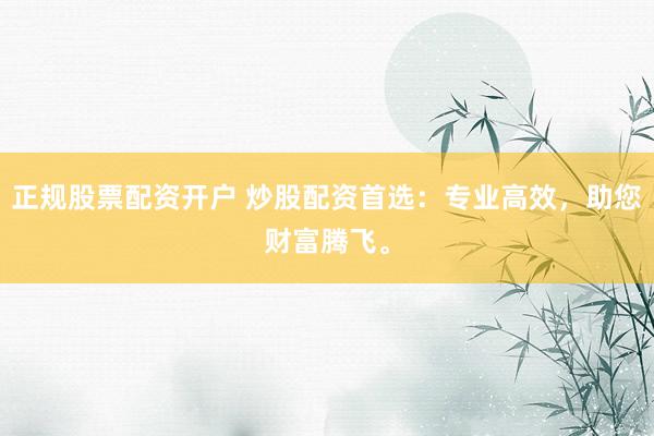 正规股票配资开户 炒股配资首选：专业高效，助您财富腾飞。