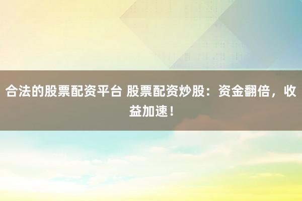 合法的股票配资平台 股票配资炒股：资金翻倍，收益加速！