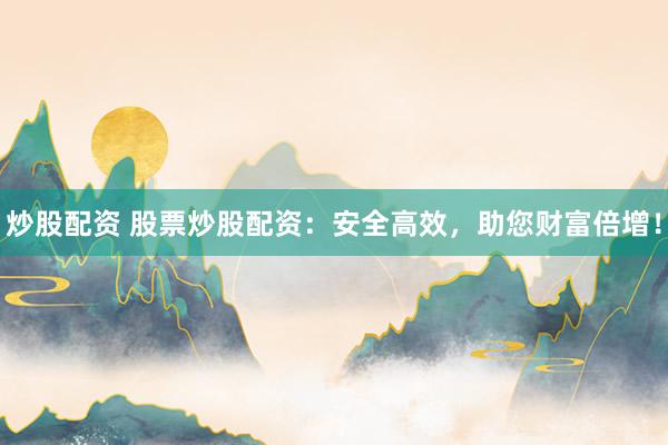 炒股配资 股票炒股配资:安全高效,助您财富倍增!