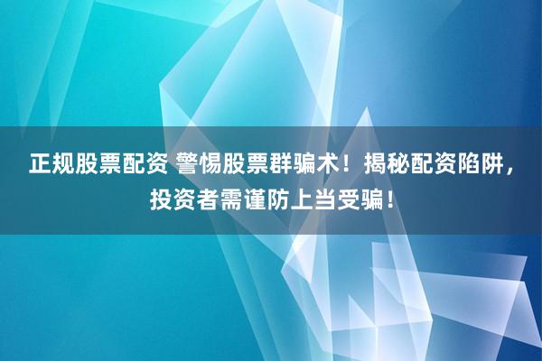 正规股票配资 警惕股票群骗术！揭秘配资陷阱，投资者需谨防上当受骗！