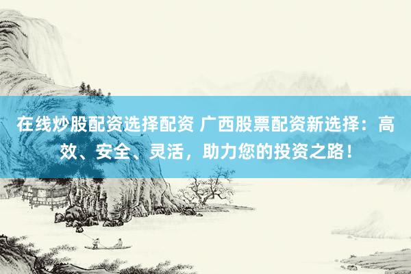 在线炒股配资选择配资 广西股票配资新选择:高效、安全、灵活,助力您的投资之路!