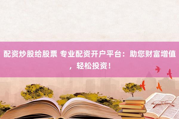 配资炒股给股票 专业配资开户平台：助您财富增值，轻松投资！