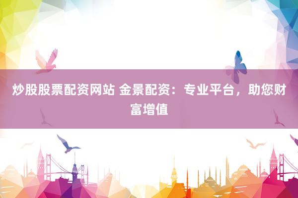 炒股股票配资网站 金景配资:专业平台,助您财富增值