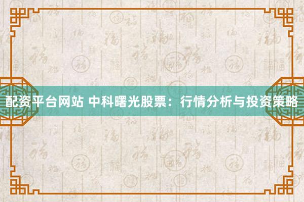 配资平台网站 中科曙光股票:行情分析与投资策略
