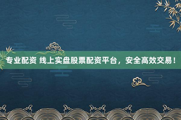 专业配资 线上实盘股票配资平台，安全高效交易！