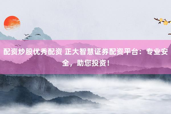 配资炒股优秀配资 正大智慧证券配资平台：专业安全，助您投资！