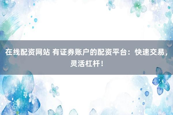 在线配资网站 有证券账户的配资平台：快速交易，灵活杠杆！