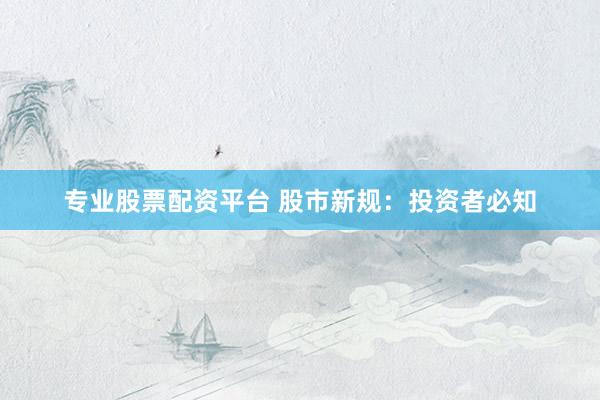 专业股票配资平台 股市新规：投资者必知