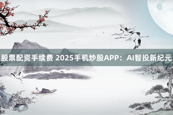 股票配资手续费 2025手机炒股APP：AI智投新纪元
