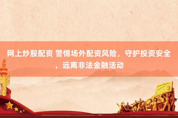 网上炒股配资 警惕场外配资风险，守护投资安全，远离非法金融活动