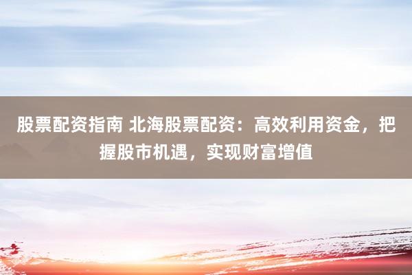 股票配资指南 北海股票配资：高效利用资金，把握股市机遇，实现财富增值