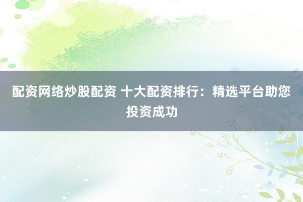配资网络炒股配资 十大配资排行：精选平台助您投资成功