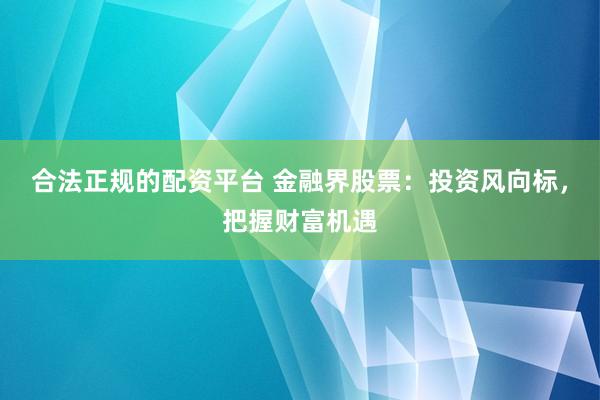 合法正规的配资平台 金融界股票：投资风向标，把握财富机遇