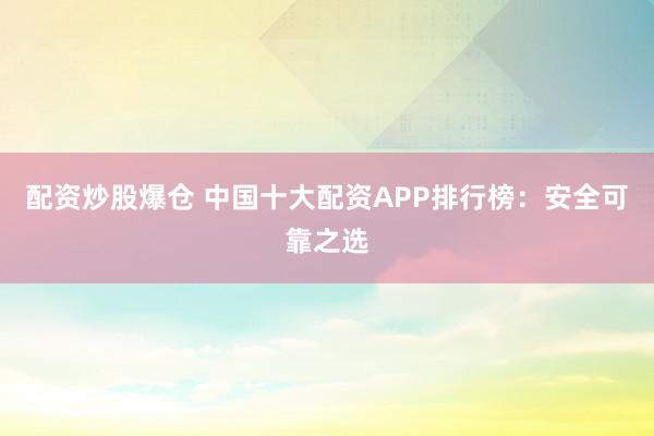 配资炒股爆仓 中国十大配资APP排行榜:安全可靠之选