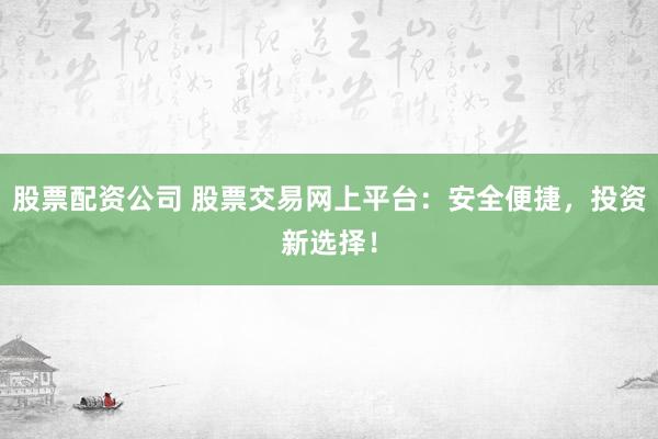 股票配资公司 股票交易网上平台：安全便捷，投资新选择！