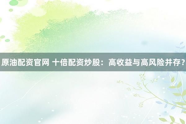 原油配资官网 十倍配资炒股：高收益与高风险并存？