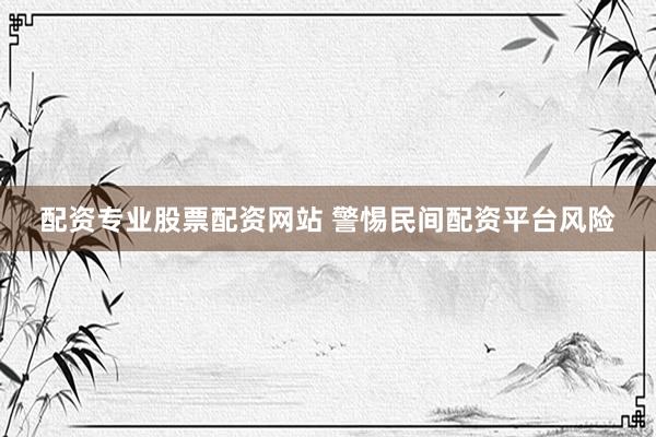 配资专业股票配资网站 警惕民间配资平台风险