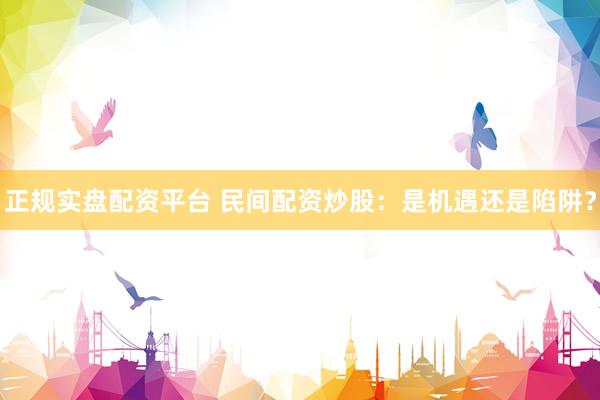 正规实盘配资平台 民间配资炒股：是机遇还是陷阱？