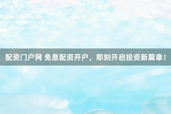 配资门户网 免息配资开户，即刻开启投资新篇章！