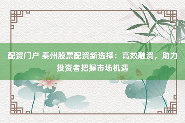 配资门户 泰州股票配资新选择:高效融资,助力投资者把握市场机遇