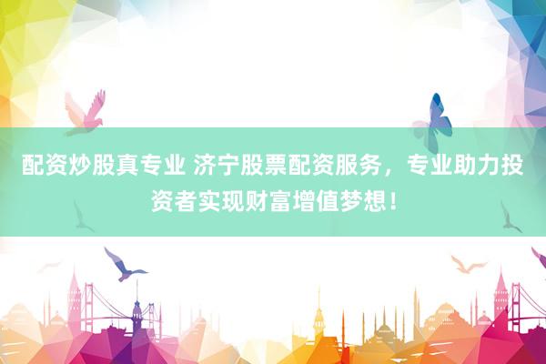 配资炒股真专业 济宁股票配资服务，专业助力投资者实现财富增值梦想！
