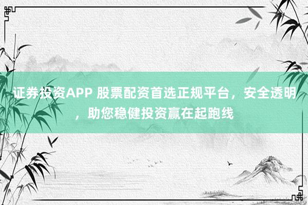 证券投资APP 股票配资首选正规平台，安全透明，助您稳健投资赢在起跑线