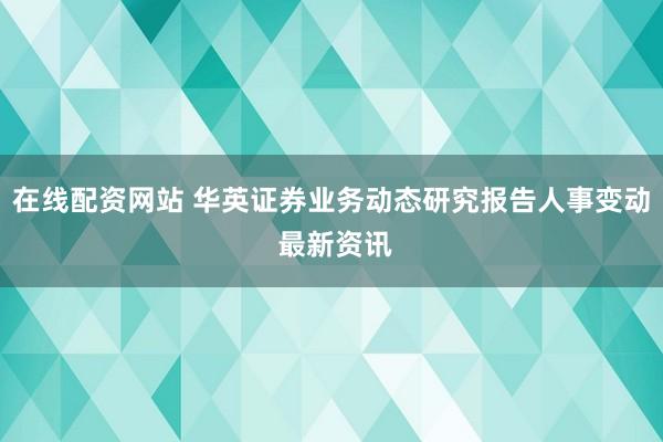 在线配资网站 华英证券业务动态研究报告人事变动 最新资讯