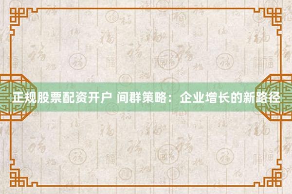 正规股票配资开户 间群策略：企业增长的新路径