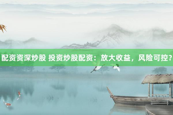 配资资深炒股 投资炒股配资：放大收益，风险可控？
