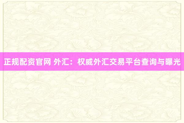 正规配资官网 外汇：权威外汇交易平台查询与曝光