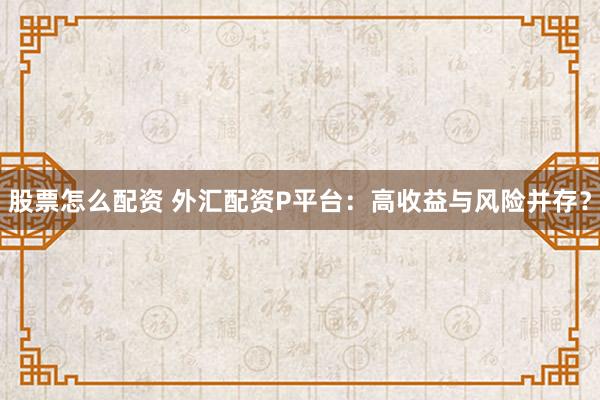 股票怎么配资 外汇配资P平台：高收益与风险并存？