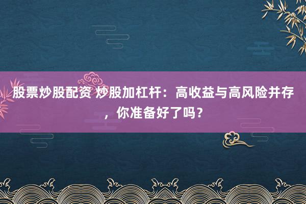 股票炒股配资 炒股加杠杆：高收益与高风险并存，你准备好了吗？
