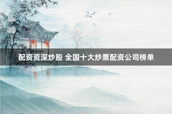 配资资深炒股 全国十大炒票配资公司榜单