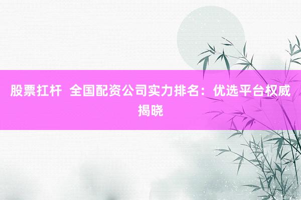 股票扛杆  全国配资公司实力排名：优选平台权威揭晓