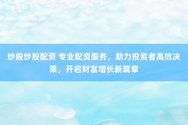 炒股炒股配资 专业配资服务，助力投资者高效决策，开启财富增长新篇章