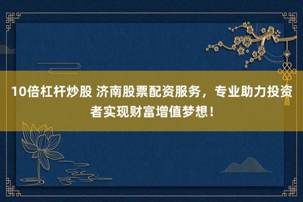 10倍杠杆炒股 济南股票配资服务，专业助力投资者实现财富增值梦想！