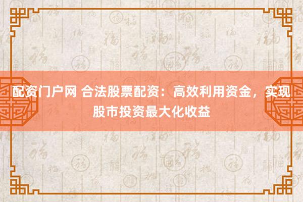 配资门户网 合法股票配资：高效利用资金，实现股市投资最大化收益