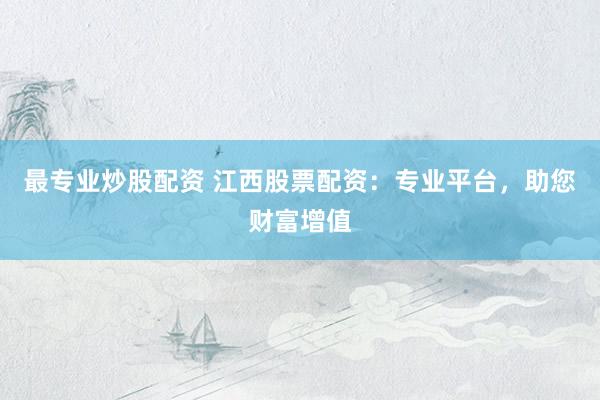 最专业炒股配资 江西股票配资:专业平台,助您财富增值