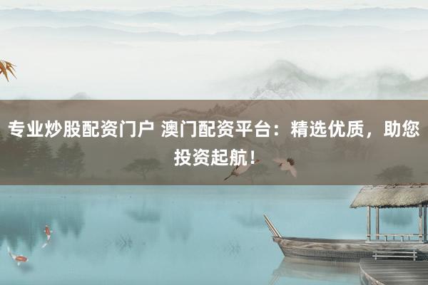 专业炒股配资门户 澳门配资平台：精选优质，助您投资起航！