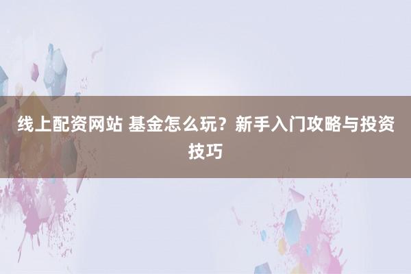 线上配资网站 基金怎么玩？新手入门攻略与投资技巧